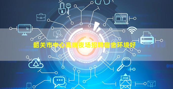 韶关市中心高端夜场招聘宿舍环境好